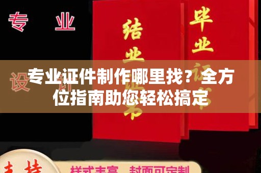 武义专业证件制作哪里找？全方位指南助您轻松搞定