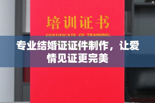 武义专业结婚证证件制作，让爱情见证更完美