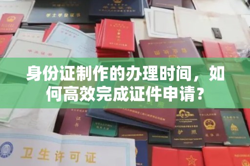 武义身份证制作的办理时间，如何高效完成证件申请？