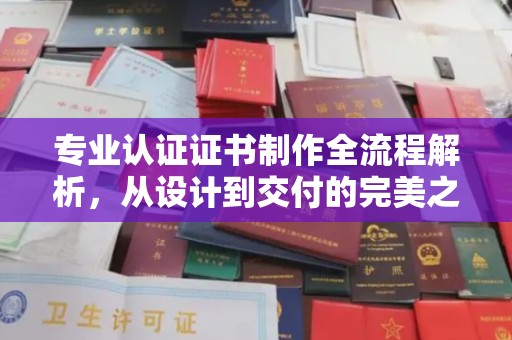 武义专业认证证书制作全流程解析，从设计到交付的完美之旅