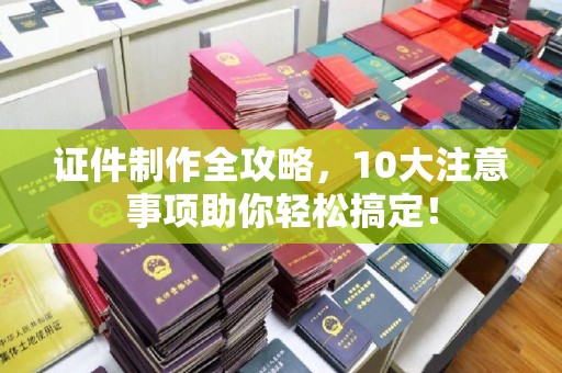 武义证件制作全攻略，10大注意事项助你轻松搞定！