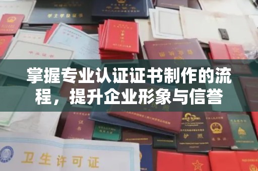 武义掌握专业认证证书制作的流程，提升企业形象与信誉
