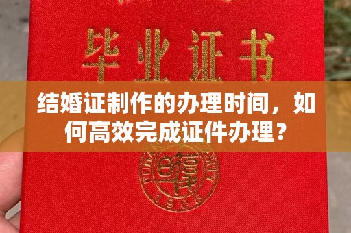 武义结婚证制作的办理时间，如何高效完成证件办理？