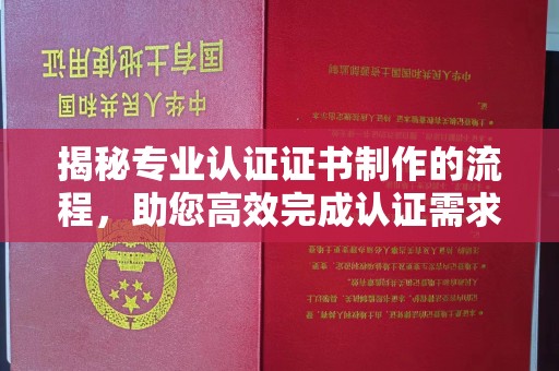武义揭秘专业认证证书制作的流程，助您高效完成认证需求