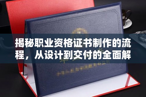 武义揭秘职业资格证书制作的流程，从设计到交付的全面解析