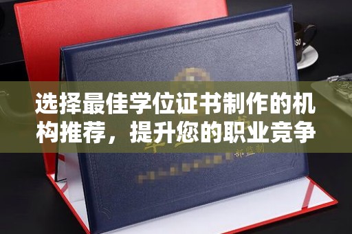 武义选择最佳学位证书制作的机构推荐，提升您的职业竞争力