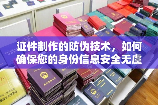 武义证件制作的防伪技术，如何确保您的身份信息安全无虞？