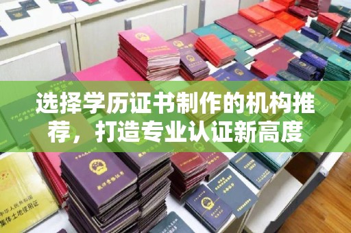武义选择学历证书制作的机构推荐，打造专业认证新高度