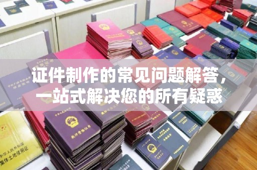 武义证件制作的常见问题解答，一站式解决您的所有疑惑