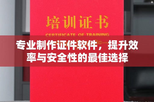 武义专业制作证件软件，提升效率与安全性的最佳选择