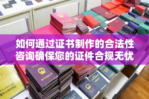武义如何通过证书制作的合法性咨询确保您的证件合规无忧