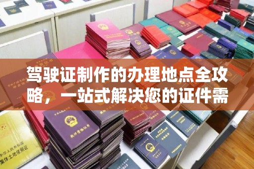 武义驾驶证制作的办理地点全攻略，一站式解决您的证件需求