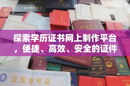 武义探索学历证书网上制作平台，便捷、高效、安全的证件制作新选择