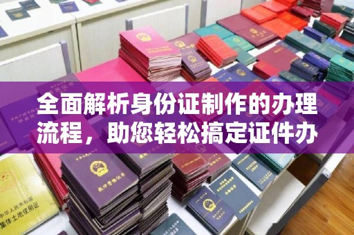 武义全面解析身份证制作的办理流程，助您轻松搞定证件办理