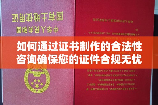 武义如何通过证书制作的合法性咨询确保您的证件合规无忧