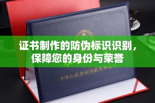 武义证书制作的防伪标识识别，保障您的身份与荣誉
