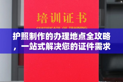 武义护照制作的办理地点全攻略，一站式解决您的证件需求