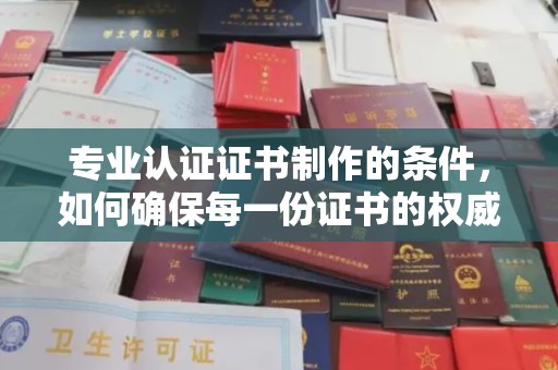 武义专业认证证书制作的条件，如何确保每一份证书的权威与可信