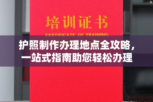 武义护照制作办理地点全攻略，一站式指南助您轻松办理