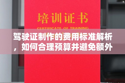 武义驾驶证制作的费用标准解析，如何合理预算并避免额外支出？