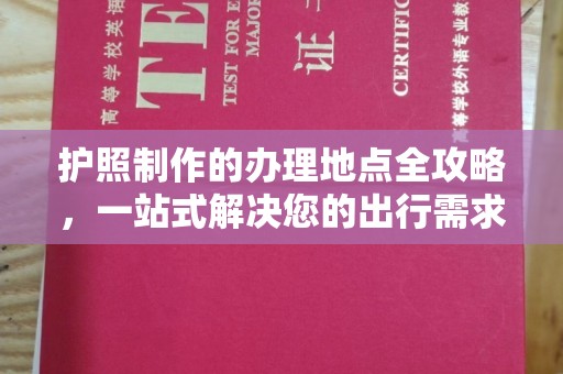 武义护照制作的办理地点全攻略，一站式解决您的出行需求