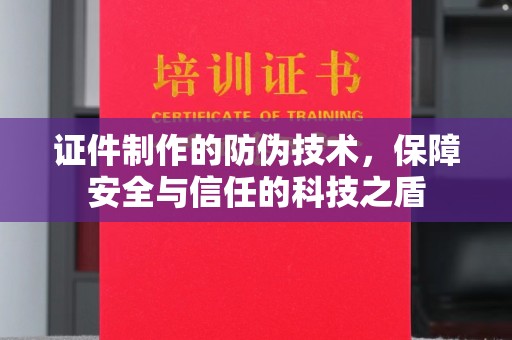 武义证件制作的防伪技术，保障安全与信任的科技之盾