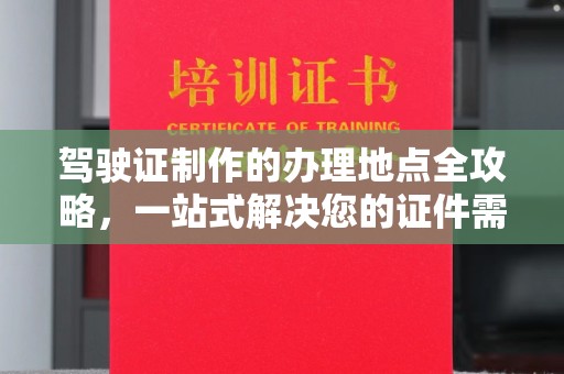 武义驾驶证制作的办理地点全攻略，一站式解决您的证件需求